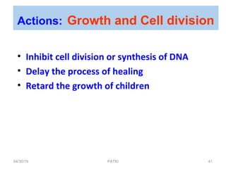 • Inhibit cell division or synthesis of DNA
• Delay the process of healing
• Retard the growth of children
Actions: Growth and Cell division
04/30/19 41PATKI
 
