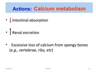 • Intestinal absorption
• Renal excretion
• Excessive loss of calcium from spongy bones
(e.g., vertebrae, ribs, etc)
Actions: Calcium metabolism
04/30/19 42PATKI
 