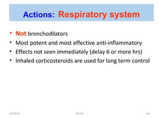 • Not bronchodilators
• Most potent and most effective anti-inflammatory
• Effects not seen immediately (delay 6 or more hrs)
• Inhaled corticosteroids are used for long term control
Actions: Respiratory system
04/30/19 43PATKI
 