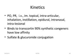 Kinetics
• PO, PR, i.v., im. topical, intra-articular,
inhalation, instillation, epidural, intranasal,
intra-lesional
• Binds to transcortin 90% synthetic congeners
have low affinity
• Sulfate & glucuronide conjugation
04/30/19 46PATKI
 