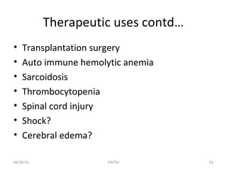 Therapeutic uses contd…
• Transplantation surgery
• Auto immune hemolytic anemia
• Sarcoidosis
• Thrombocytopenia
• Spinal cord injury
• Shock?
• Cerebral edema?
04/30/19 53PATKI
 