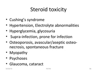 Steroid toxicity
• Cushing’s syndrome
• Hypertension, Electrolyte abnormalities
• Hyperglycemia, glycosuria
• Supra-infection, prone for infection
• Osteoporosis, avascular/aseptic osteo-
necrosis, spontaneous fracture
• Myopathy
• Psychoses
• Glaucoma, cataract
04/30/19 58PATKI
 