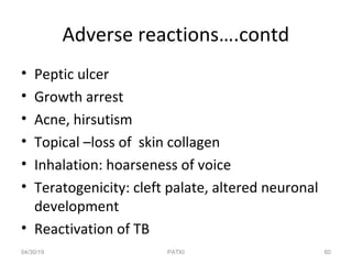 Adverse reactions….contd
• Peptic ulcer
• Growth arrest
• Acne, hirsutism
• Topical –loss of skin collagen
• Inhalation: hoarseness of voice
• Teratogenicity: cleft palate, altered neuronal
development
• Reactivation of TB
04/30/19 60PATKI
 