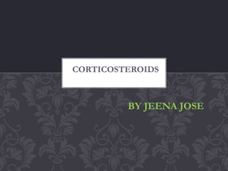 BY JEENA JOSE
CORTICOSTEROIDS
 