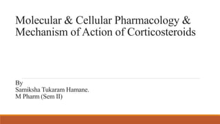 Molecular & Cellular Pharmacology &
Mechanism of Action of Corticosteroids
By
Samiksha Tukaram Hamane.
M Pharm (Sem II)
 