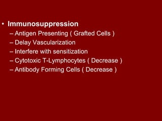 • Immunosuppression
– Antigen Presenting ( Grafted Cells )
– Delay Vascularization
– Interfere with sensitization
– Cytotoxic T-Lymphocytes ( Decrease )
– Antibody Forming Cells ( Decrease )
 