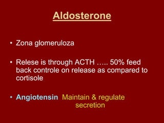 Aldosterone
• Zona glomeruloza
• Relese is through ACTH ….. 50% feed
back controle on release as compared to
cortisole
• Angiotensin Maintain & regulate
secretion
 