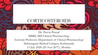CORTICOSTEROIDS
Dr. Pravin Prasad
MBBS, MD Clinical Pharmacology
Assistant Professor, Department of Clinical Pharmacology
Maharajgunj Medical Campus, Kathmandu
13 July 2020 (29 Asar 2077), Monday
 
