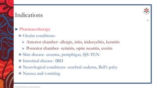 Indications
► Pharmacotherapy
 Ocular conditions-
 Anterior chamber- allergic, iritis, iridocyclitis, keratitis
 Posterior chamber- retinitis, optic neuritis, uveitis
 Skin disease- eczema, pemphigus, SJS-TEN
 Intestinal disease- IBD
 Neurological conditions- cerebral oedema, Bell’s palsy
 Nausea and vomiting
Endocrine Pharmacology and Dental Therapeutics
10
 