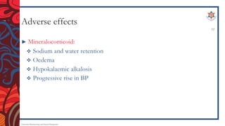 Adverse effects
► Mineralocorticoid:
 Sodium and water retention
 Oedema
 Hypokalaemic alkalosis
 Progressive rise in BP
Endocrine Pharmacology and Dental Therapeutics
12
 