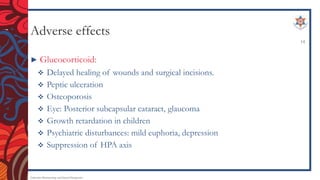 Adverse effects
► Glucocorticoid:
 Delayed healing of wounds and surgical incisions.
 Peptic ulceration
 Osteoporosis
 Eye: Posterior subcapsular cataract, glaucoma
 Growth retardation in children
 Psychiatric disturbances: mild euphoria, depression
 Suppression of HPA axis
Endocrine Pharmacology and Dental Therapeutics
14
 