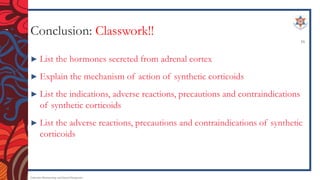 Conclusion: Classwork!!
► List the hormones secreted from adrenal cortex
► Explain the mechanism of action of synthetic corticoids
► List the indications, adverse reactions, precautions and contraindications
of synthetic corticoids
► List the adverse reactions, precautions and contraindications of synthetic
corticoids
Endocrine Pharmacology and Dental Therapeutics
16
 