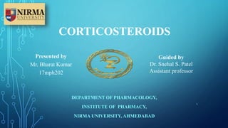 CORTICOSTEROIDS
DEPARTMENT OF PHARMACOLOGY,
INSTITUTE OF PHARMACY,
NIRMA UNIVERSITY, AHMEDABAD
Presented by
Mr. Bharat Kumar
17mph202
Guided by
Dr. Snehal S. Patel
Assistant professor
1
 