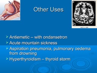 Other Uses
Other Uses
 Antiemetic – with ondansetron
Antiemetic – with ondansetron
 Acute mountain sickness
Acute mountain sickness
 Aspiration pneumonia, pulmonary oedema
Aspiration pneumonia, pulmonary oedema
from drowning
from drowning
 Hyperthyroidism – thyroid storm
Hyperthyroidism – thyroid storm
 