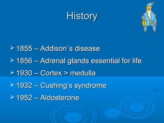 HistoryHistory
 1855 – Addison`s disease1855 – Addison`s disease
 1856 – Adrenal glands essential for life1856 – Adrenal glands essential for life
 1930 – Cortex > medulla1930 – Cortex > medulla
 1932 – Cushing’s syndrome1932 – Cushing’s syndrome
 1952 – Aldosterone1952 – Aldosterone
 