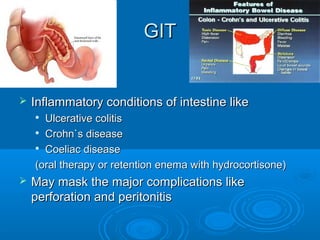 GITGIT
 Inflammatory conditions of intestine likeInflammatory conditions of intestine like

Ulcerative colitisUlcerative colitis

Crohn`s diseaseCrohn`s disease

Coeliac diseaseCoeliac disease
(oral therapy or retention enema with hydrocortisone)(oral therapy or retention enema with hydrocortisone)
 May mask the major complications likeMay mask the major complications like
perforation and peritonitisperforation and peritonitis
 