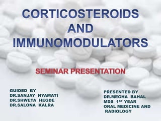 CORTICOSTEROIDS
GUIDED BY
DR.SANJAY NYAMATI
DR.SHWETA HEGDE
DR.SALONA KALRA
PRESENTED BY
DR.MEGHA BAHAL
MDS 1ST YEAR
ORAL MEDICINE AND
RADIOLOGY
 