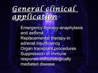 General clinicalGeneral clinical
applicationapplication
Emergency therapy-anaphylaxisEmergency therapy-anaphylaxis
and asthmaand asthma
Replacemental therapy-inReplacemental therapy-in
adrenal insufficiencyadrenal insufficiency
Organ transplant proceduresOrgan transplant procedures
Suppression of immuneSuppression of immune
response-immunologicallyresponse-immunologically
mediated diseasemediated disease
 