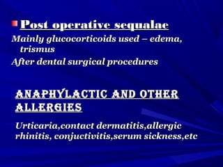Post operative sequalaePost operative sequalae
Mainly glucocorticoids used – edema,Mainly glucocorticoids used – edema,
trismustrismus
After dental surgical proceduresAfter dental surgical procedures
AnAphylActic And otherAnAphylActic And other
AllergiesAllergies
Urticaria,contact dermatitis,allergicUrticaria,contact dermatitis,allergic
rhinitis, conjuctivitis,serum sickness,etcrhinitis, conjuctivitis,serum sickness,etc
 