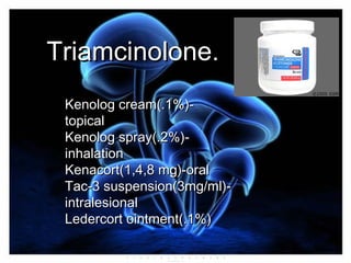 Triamcinolone.Triamcinolone.
Kenolog cream(.1%)-Kenolog cream(.1%)-
topicaltopical
Kenolog spray(.2%)-Kenolog spray(.2%)-
inhalationinhalation
Kenacort(1,4,8 mg)-oralKenacort(1,4,8 mg)-oral
Tac-3 suspension(3mg/ml)-Tac-3 suspension(3mg/ml)-
intralesionalintralesional
Ledercort ointment(.1%)Ledercort ointment(.1%)
 