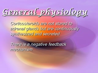 General physiologyGeneral physiology
Corticosteroids are not stored toCorticosteroids are not stored to
adrenal glands but are continuouslyadrenal glands but are continuously
synthesized and secretedsynthesized and secreted
There is a negative feedbackThere is a negative feedback
mechanismmechanism
 