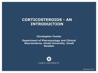 CORTICOSTEROIDS - AN
INTRODUCTION
Christopher Fowler
Department of Pharmacology and Clinical
Neuroscience, Umeå University, Umeå
Sweden
November 2017
 