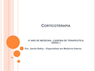 CORTICOTERAPIA
4º ANO DE MEDICINA - CADEIRA DE TERAPEUTICA
GERAL I
Dra. Jamila Bathy – Especialista em Medicina Interna
 