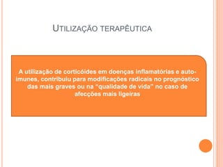 UTILIZAÇÃO TERAPÊUTICA
A utilização de corticóides em doenças inflamatórias e auto-
imunes, contribuiu para modificações radicais no prognóstico
das mais graves ou na “qualidade de vida” no caso de
afecções mais ligeiras
 