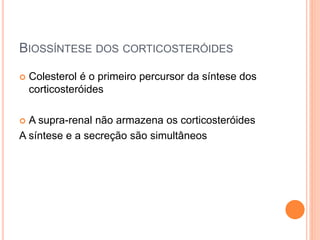 BIOSSÍNTESE DOS CORTICOSTERÓIDES
 Colesterol é o primeiro percursor da síntese dos
corticosteróides
 A supra-renal não armazena os corticosteróides
A síntese e a secreção são simultâneos
 