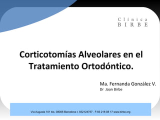 Corticotomías Alveolares en el
Tratamiento Ortodóntico.
Ma. Fernanda González V.
Dr Joan Birbe
Vía Augusta 101 bis. 08006 Barcelona t. 932124757 . F:93 218 08 17 www.birbe.org
 