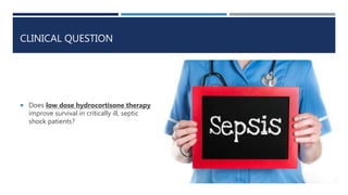 CLINICAL QUESTION
 Does low dose hydrocortisone therapy
improve survival in critically ill, septic
shock patients?
 