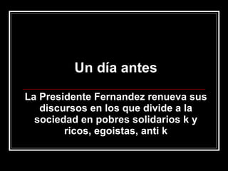 Un día antes La Presidente Fernandez renueva sus discursos en los que divide a la sociedad en pobres solidarios k y ricos, egoistas, anti k 