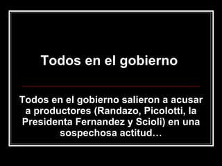 Todos en el gobierno  Todos en el gobierno salieron a acusar a productores (Randazo, Picolotti, la Presidenta Fernandez y Scioli) en una sospechosa actitud… 