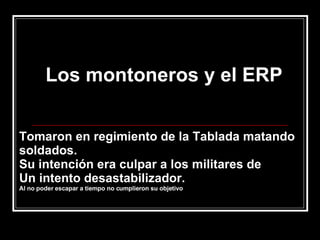 Los montoneros y el ERP Tomaron en regimiento de la Tablada matando soldados. Su intención era culpar a los militares de Un intento desastabilizador. Al no poder escapar a tiempo no cumplieron su objetivo 