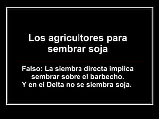Los agricultores para sembrar soja Falso: La siembra directa implica sembrar sobre el barbecho. Y en el Delta no se siembra soja.  