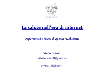 Cristina Da Rold
cristinalaura.darold@gmail.com
Cortina, 12 luglio 2016
La salute nell'era di internet
Opportunità e rischi di questa rivoluzione
 