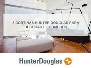 5 CORTINAS HUNTER DOUGLAS PARA
DECORAR EL COMEDOR
 