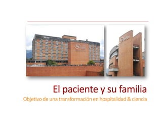 El paciente y su familia
Objetivo de una transformación en hospitalidad & ciencia
 
