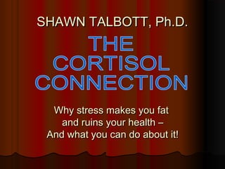 SHAWN TALBOTT, Ph.D.SHAWN TALBOTT, Ph.D.
Why stress makes you fatWhy stress makes you fat
and ruins your health –and ruins your health –
And what you can do about it!And what you can do about it!
 