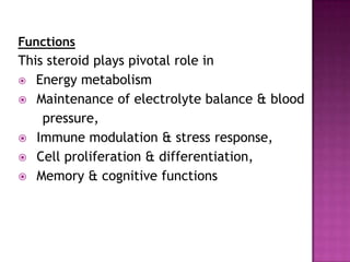 Functions
This steroid plays pivotal role in
 Energy metabolism
 Maintenance of electrolyte balance & blood
pressure,
 Immune modulation & stress response,
 Cell proliferation & differentiation,
 Memory & cognitive functions
 