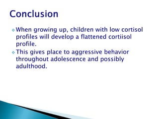  When   growing up, children with low cortisol
  profiles will develop a flattened cortiisol
  profile.
 This gives place to aggressive behavior
  throughout adolescence and possibly
  adulthood.
 