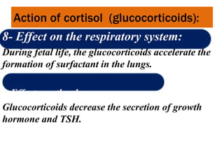 Action of cortisol (glucocorticoids):
8- Effect on the respiratory system:
During fetal life, the glucocorticoids accelerate the
formation of surfactant in the lungs.
9-Effect on other hormones:
Glucocorticoids decrease the secretion of growth
hormone and TSH.
 
