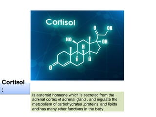 Cortisol
:
Is a steroid hormone which is secreted from the
adrenal cortex of adrenal gland , and regulate the
metabolism of carbohydrates ,proteins and lipids
and has many other functions in the body .
 