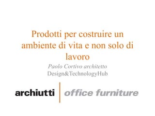 Prodotti per costruire un
ambiente di vita e non solo di
lavoro
Paolo Cortivo architetto
Design&TechnologyHub
 
