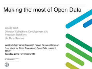 Making the most of Open Data
Westminster Higher Education Forum Keynote Seminar:
Next steps for Open Access and Open Data research
policy
Tuesday, 22nd November 2016
Louise Corti
Director, Collections Development and
Producer Relations
UK Data Service
 