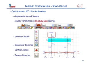 13
•Cortocircuito IEC: Procedimiento
 Ejecutar Cálculos
 Verificar Alertas
 Generar Reportes
 Representación del Sistema
 Ajustar Parámetros en SC Study Case (Barras)
 Seleccionar Opciones
Módulo Cortocircuito – Short-Circuit
 