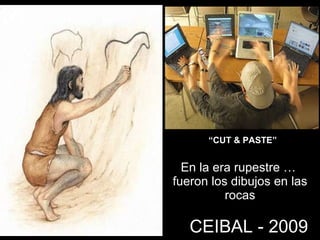 CEIBAL - 2009 En la era rupestre …  fueron los dibujos en las rocas “ CUT & PASTE” 