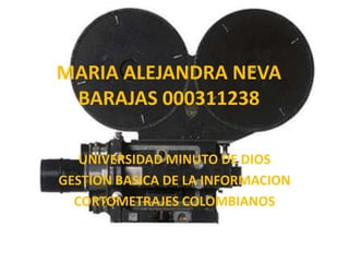 MARIA ALEJANDRA NEVA
BARAJAS 000311238
UNIVERSIDAD MINUTO DE DIOS
GESTION BASICA DE LA INFORMACION
CORTOMETRAJES COLOMBIANOS
 