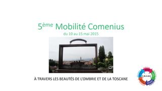 5ème Mobilité Comenius
du 10 au 15 mai 2015
À TRAVERS LES BEAUTÉS DE L’OMBRIE ET DE LA TOSCANE
 