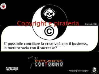 Copyright e pirateria                            Giugno 2011




E’ possibile conciliare la creatività con il business,
la meritocrazia con il successo?




                                         Piergiorgio Borgogno
 